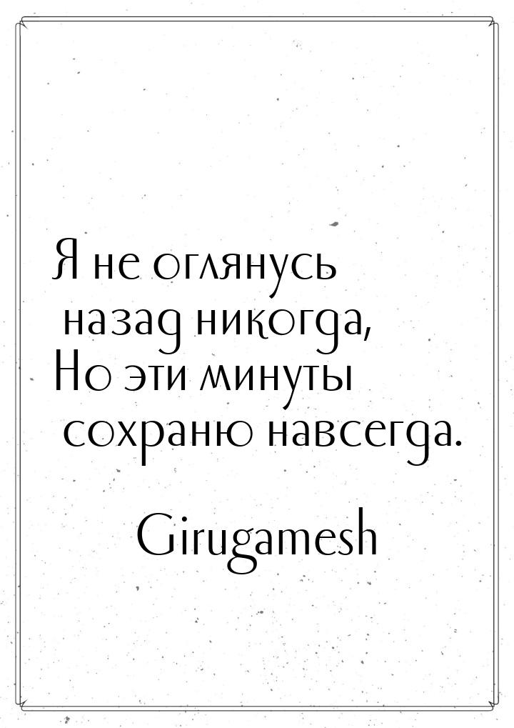 Я не оглянусь назад никогда, Но эти минуты сохраню навсегда.