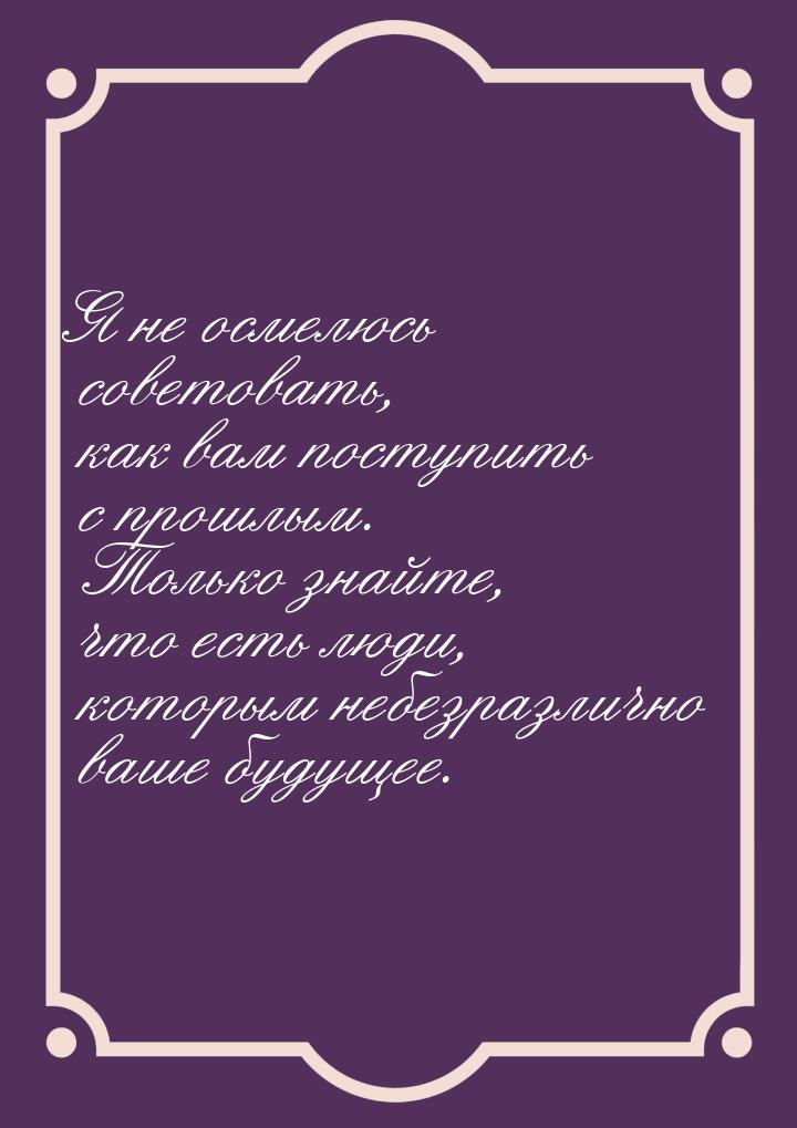 Я не осмелюсь советовать, как вам поступить с прошлым. Только знайте, что есть люди, котор