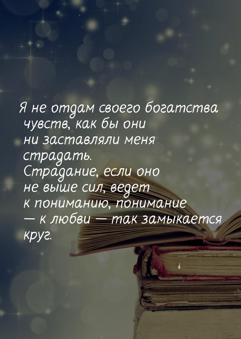 Я не отдам своего богатства чувств, как бы они ни заставляли меня страдать. Страдание, есл