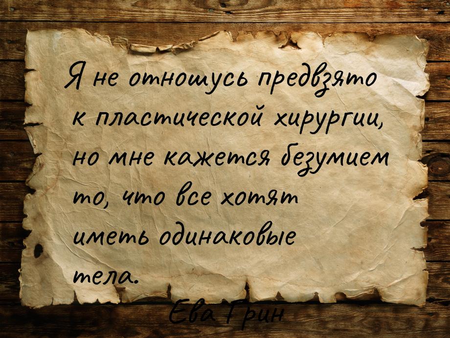 Я не отношусь предвзято к пластической хирургии, но мне кажется безумием то, что все хотят