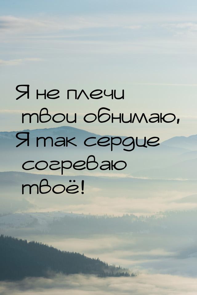 Я не плечи твои обнимаю, Я так сердце согреваю твоё!