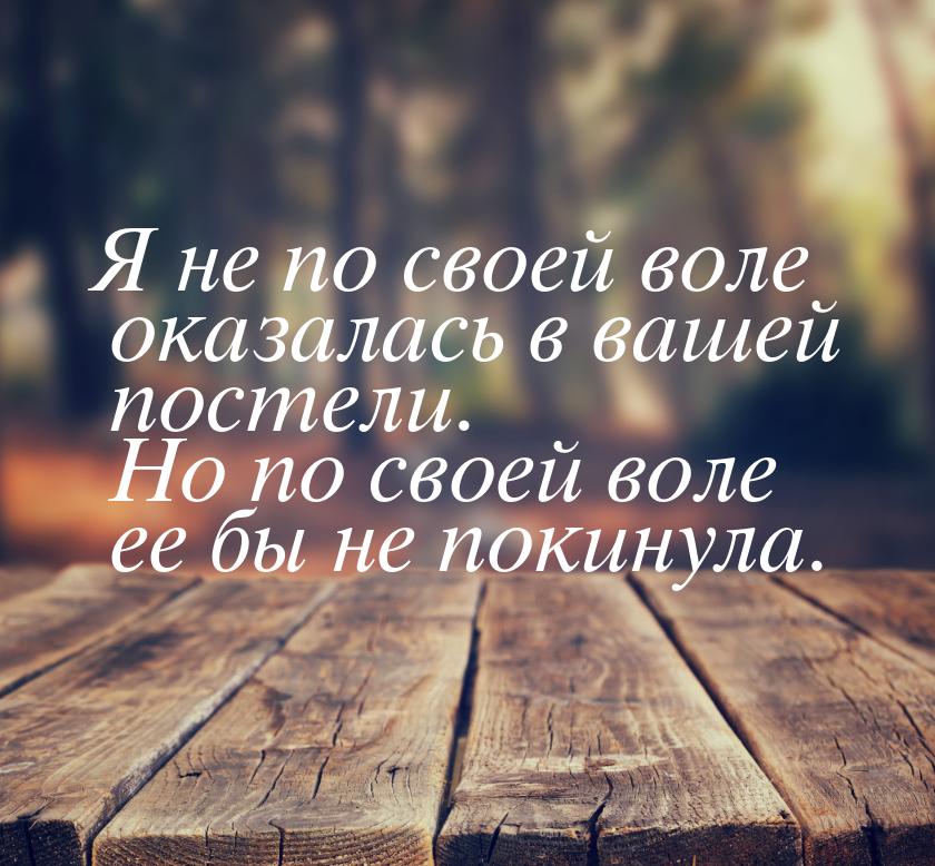 Я не по своей воле оказалась в вашей постели. Но по своей воле ее бы не покинула.