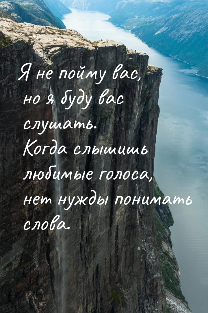 Я не пойму вас, но я буду вас слушать. Когда слышишь любимые голоса, нет нужды понимать сл