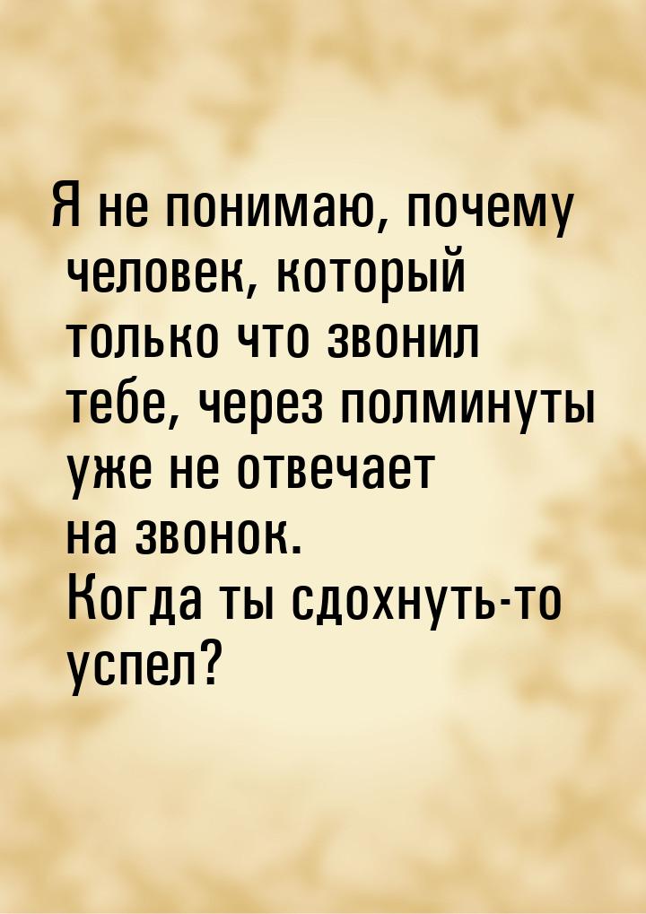 Я не понимаю, почему человек, который только что звонил тебе, через полминуты уже не отвеч