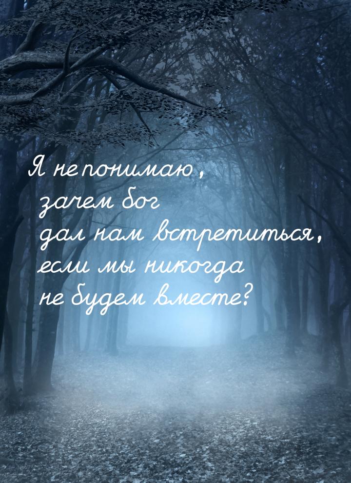 Я не понимаю, зачем бог дал нам встретиться, если мы никогда не будем вместе?