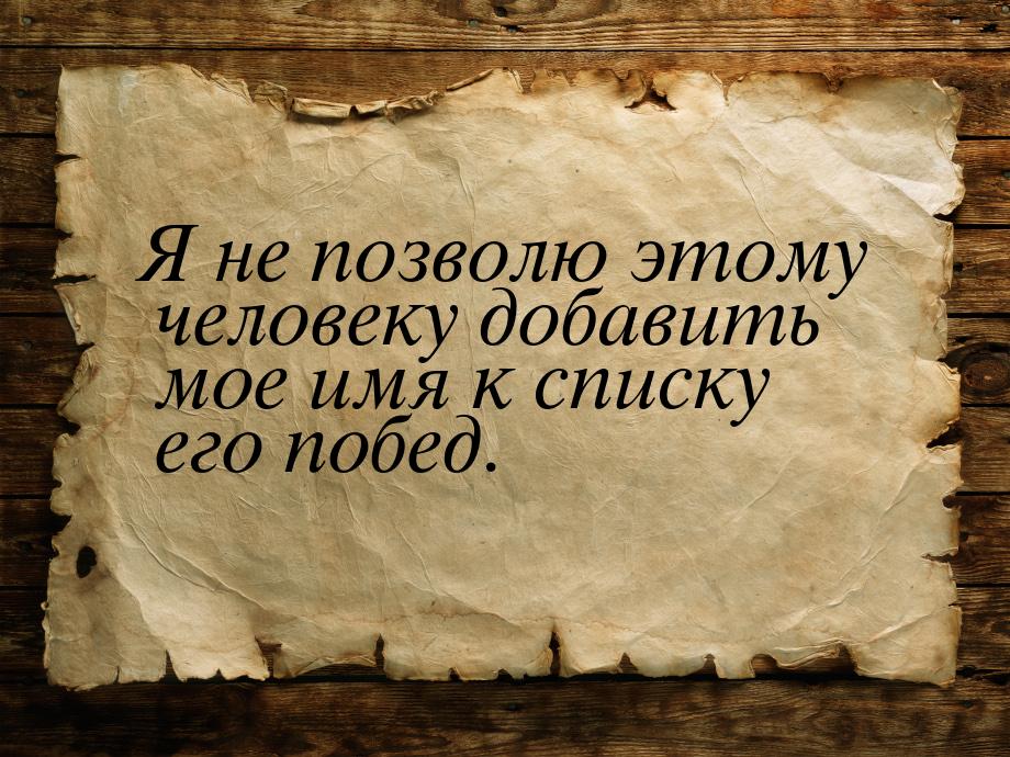 Я не позволю этому человеку добавить мое имя к списку его побед.