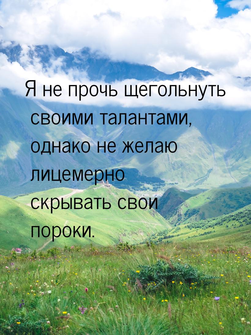 Я не прочь щегольнуть своими талантами, однако не желаю лицемерно скрывать свои пороки.