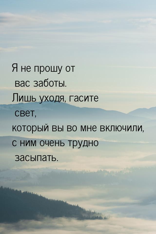 Я не прошу от вас заботы. Лишь уходя, гасите свет, который вы во мне включили, с ним очень