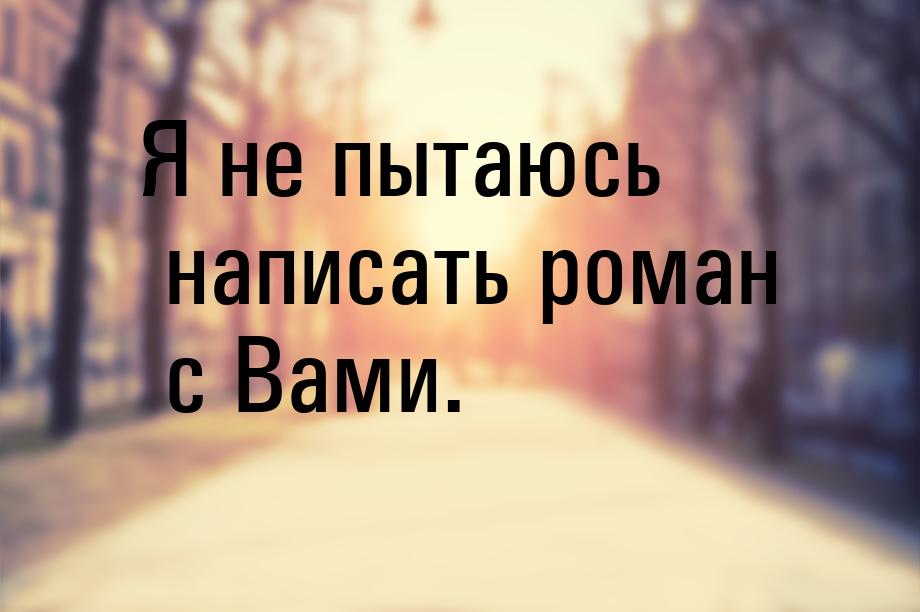 Я не пытаюсь написать роман с Вами.