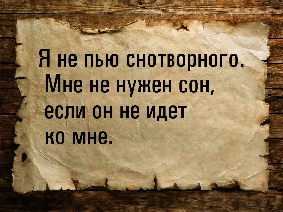 Я не пью снотворного. Мне не нужен сон, если он не идет ко мне.