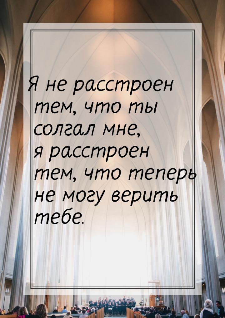 Я не расстроен тем, что ты солгал мне, я расстроен тем, что теперь не могу верить тебе.