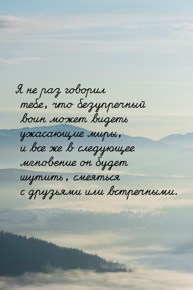 Я не раз говорил тебе, что безупречный воин может видеть ужасающие миры, и все же в следую