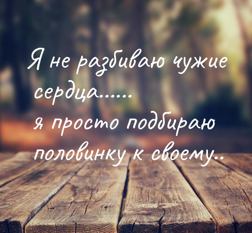 Я не разбиваю чужие сердца…... я просто подбираю половинку к своему..