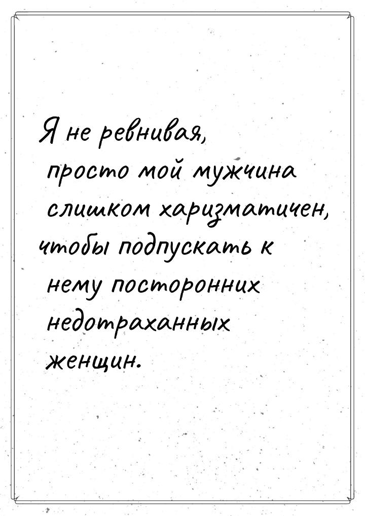 Я не ревнивая, просто мой мужчина слишком харизматичен, чтобы подпускать к нему посторонни