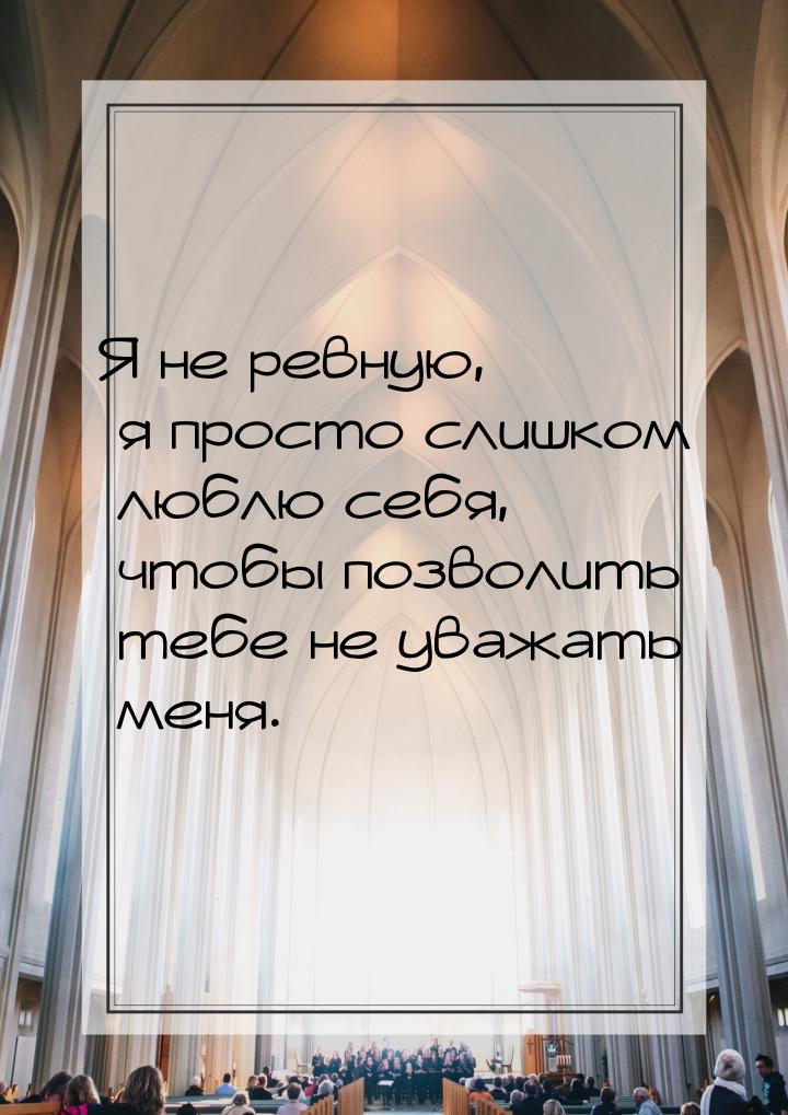 Я не ревную, я просто слишком люблю себя, чтобы позволить тебе не уважать меня.