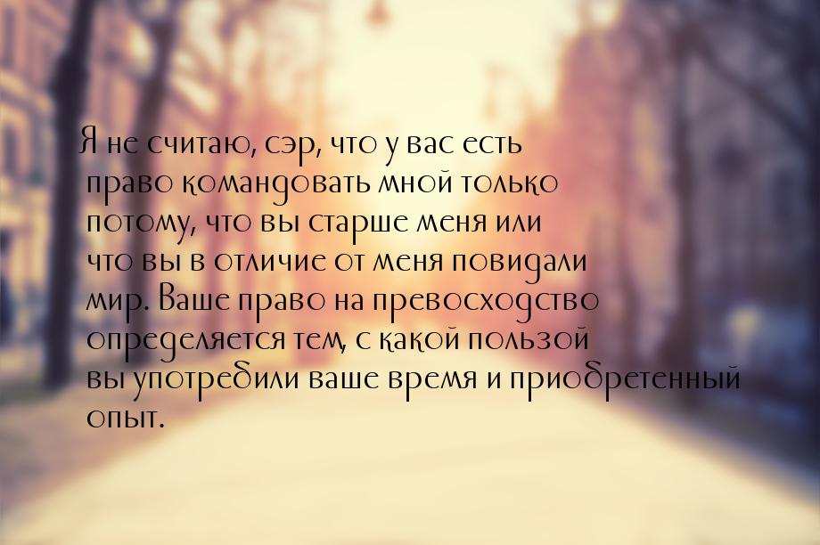 Я не считаю, сэр, что у вас есть право командовать мной только потому, что вы старше меня 