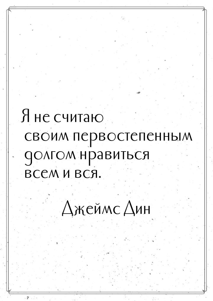 Я не считаю своим первостепенным долгом нравиться всем и вся.