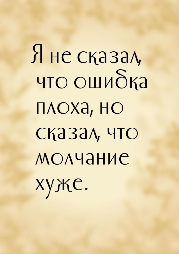 Я не сказал, что ошибка плоха, но сказал, что молчание хуже.