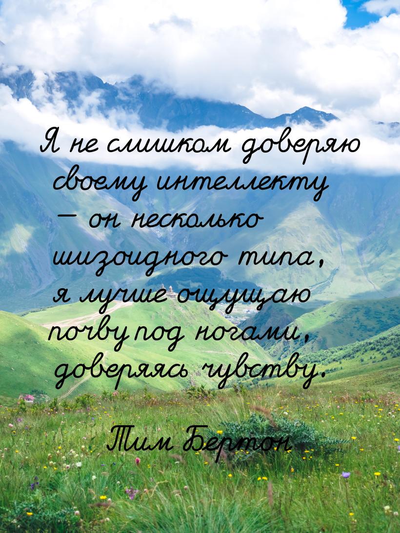 Я не слишком доверяю своему интеллекту — он несколько шизоидного типа, я лучше ощущаю почв