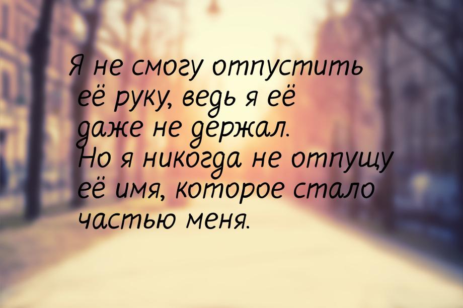 Я не смогу отпустить её руку, ведь я её даже не держал. Но я никогда не отпущу её имя, кот