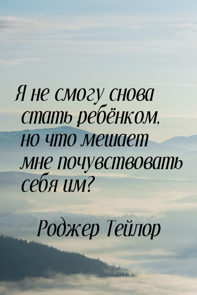 Я не смогу снова стать ребёнком, но что мешает мне почувствовать себя им?