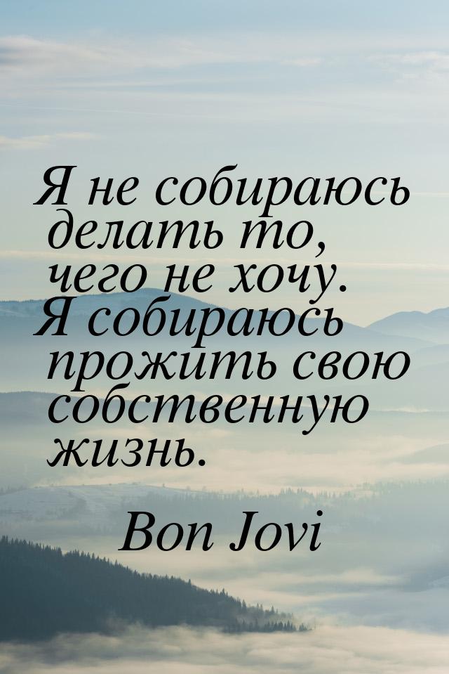 Я не собираюсь делать то, чего не хочу. Я собираюсь прожить свою собственную жизнь.