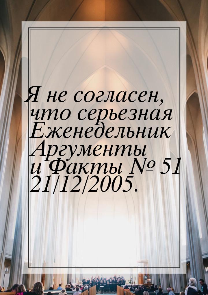 Я не согласен, что серьезная Еженедельник Аргументы и Факты № 51 21/12/2005.