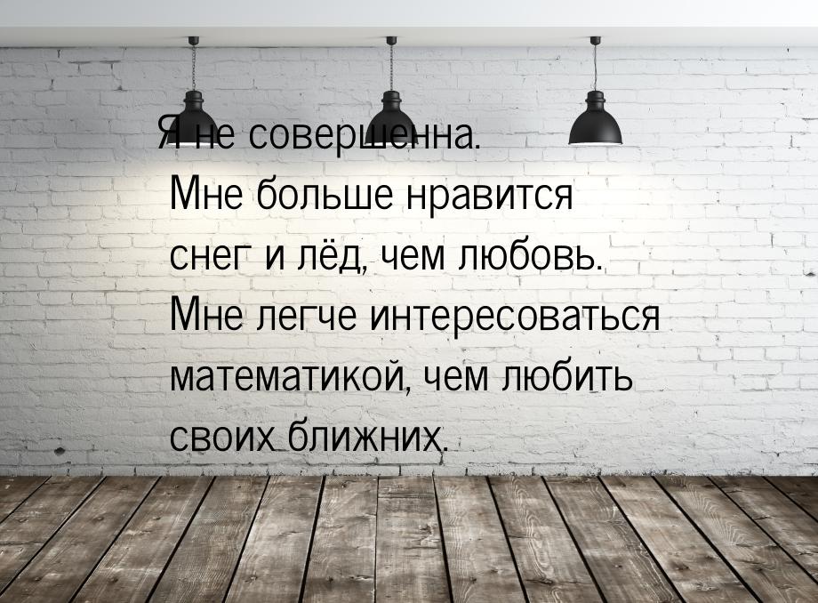 Я не совершенна. Мне больше нравится снег и лёд, чем любовь. Мне легче интересоваться мате