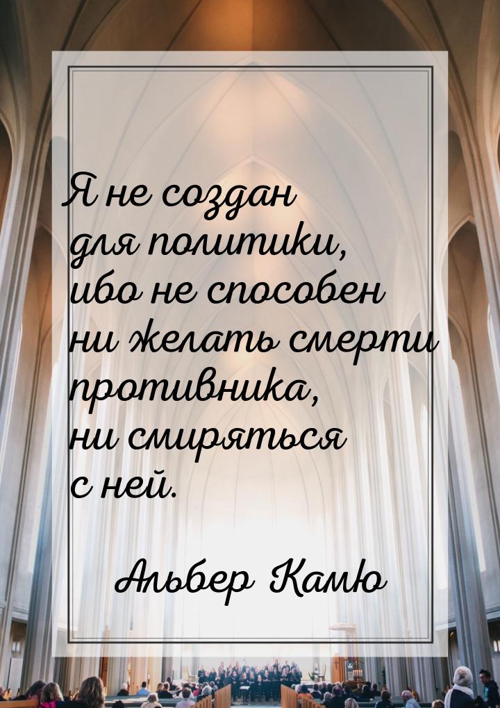 Я не создан для политики, ибо не способен ни желать смерти противника, ни смиряться с ней.