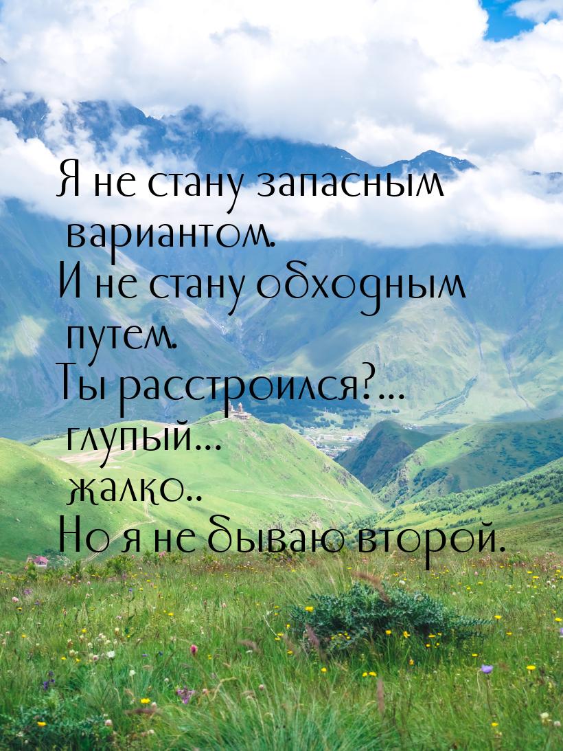 Я не стану запасным вариантом. И не стану обходным путем. Ты расстроился?... глупый... жал