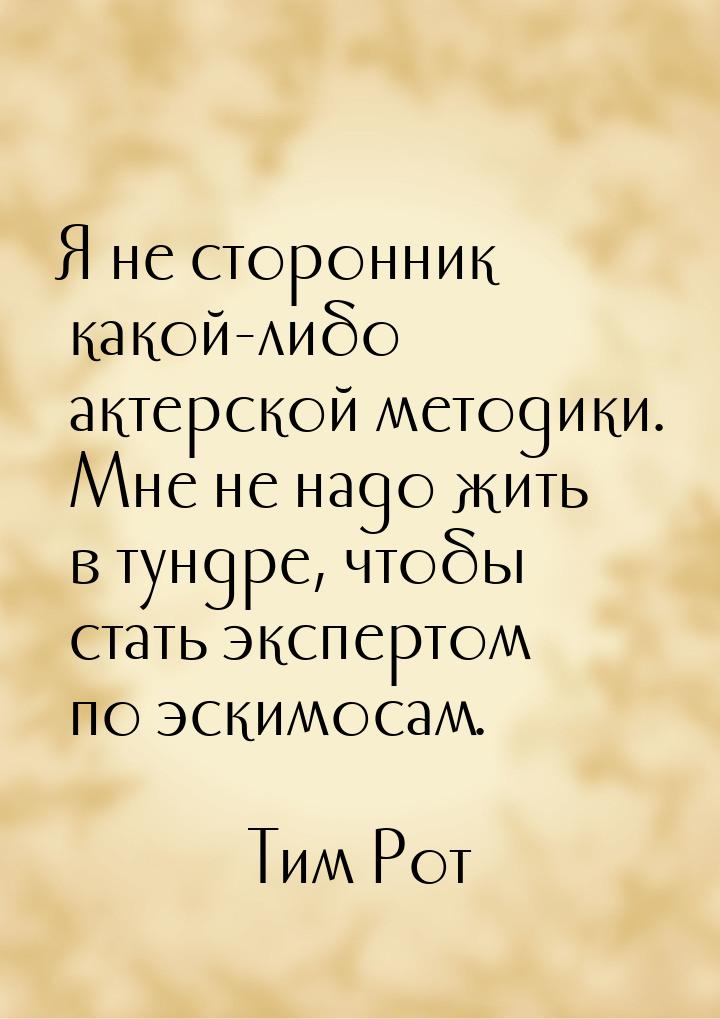 Я не сторонник какой-либо актерской методики. Мне не надо жить в тундре, чтобы стать экспе