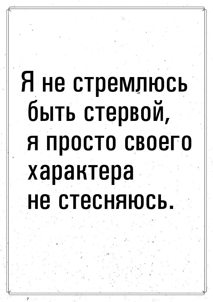 Я не стремлюсь быть стервой, я просто своего характера не стесняюсь.