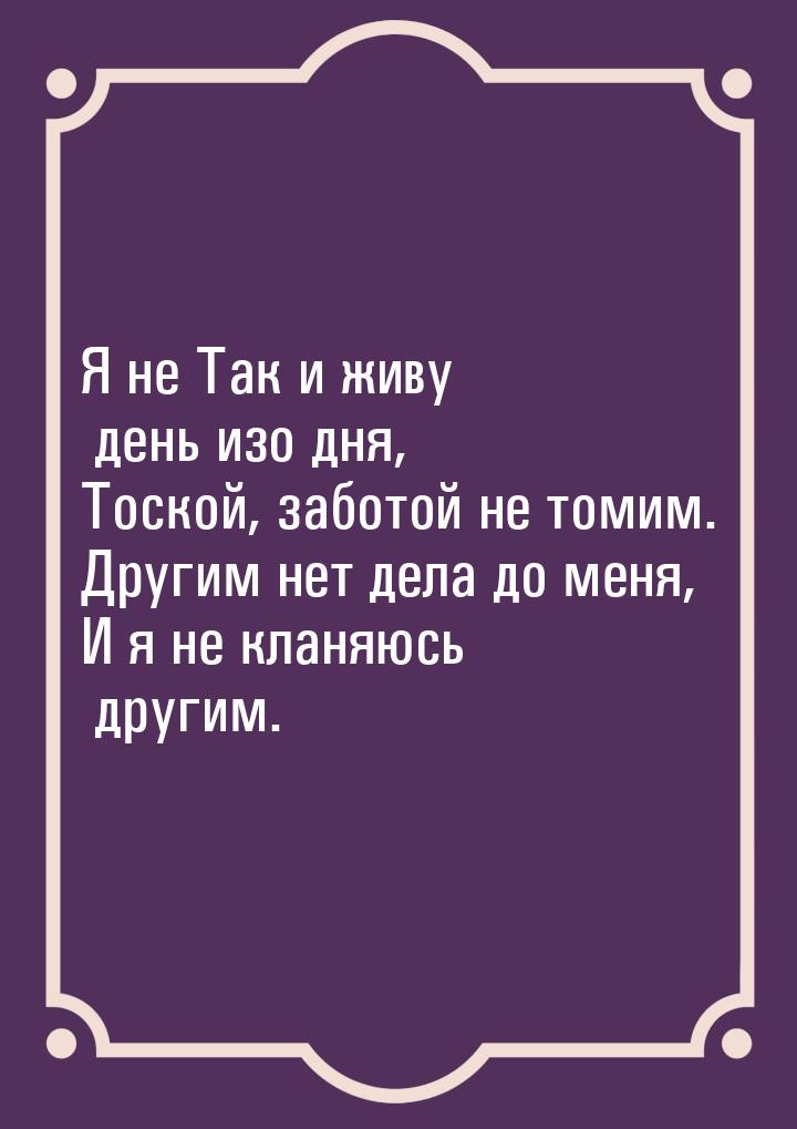 Я не Так и живу день изо дня, Тоской, заботой не томим. Другим нет дела до меня, И я не кл