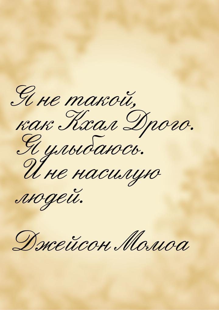 Я не такой, как Кхал Дрого. Я улыбаюсь. И не насилую людей.