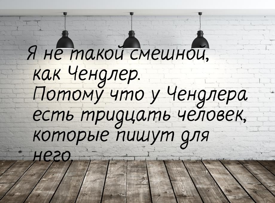 Я не такой смешной, как Чендлер. Потому что у Чендлера есть тридцать человек, которые пишу