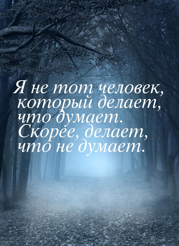 Я не тот человек, который делает, что думает. Скорее, делает, что не думает.