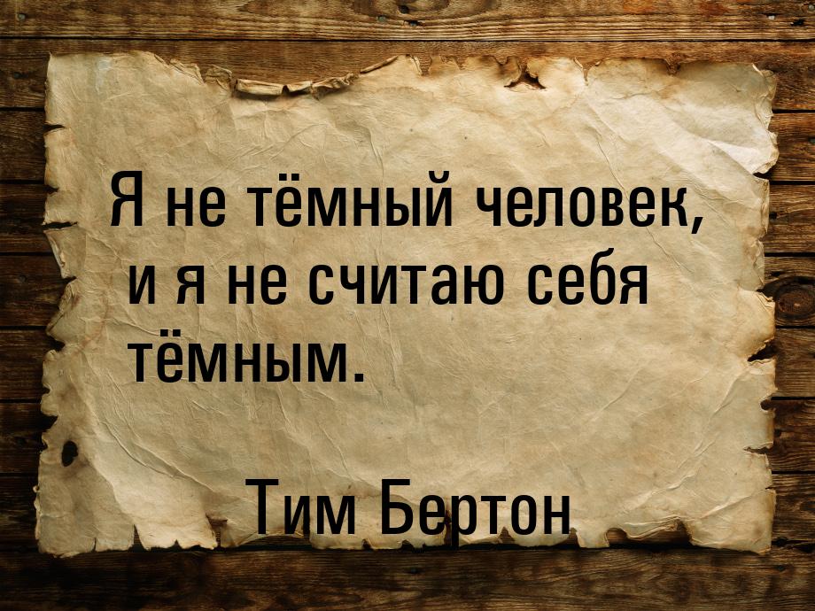 Я не тёмный человек, и я не считаю себя тёмным.