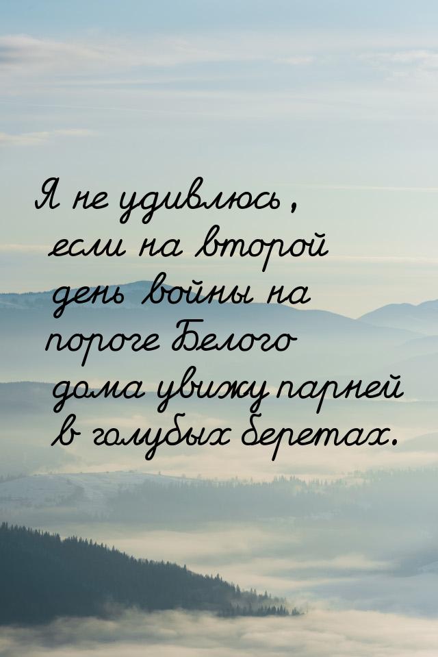 Я не удивлюсь, если на второй день войны на пороге Белого дома увижу парней в голубых бере