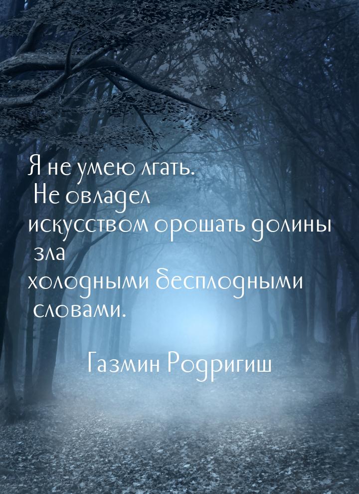 Я не умею лгать. Не овладел искусством орошать долины зла холодными бесплодными словами.