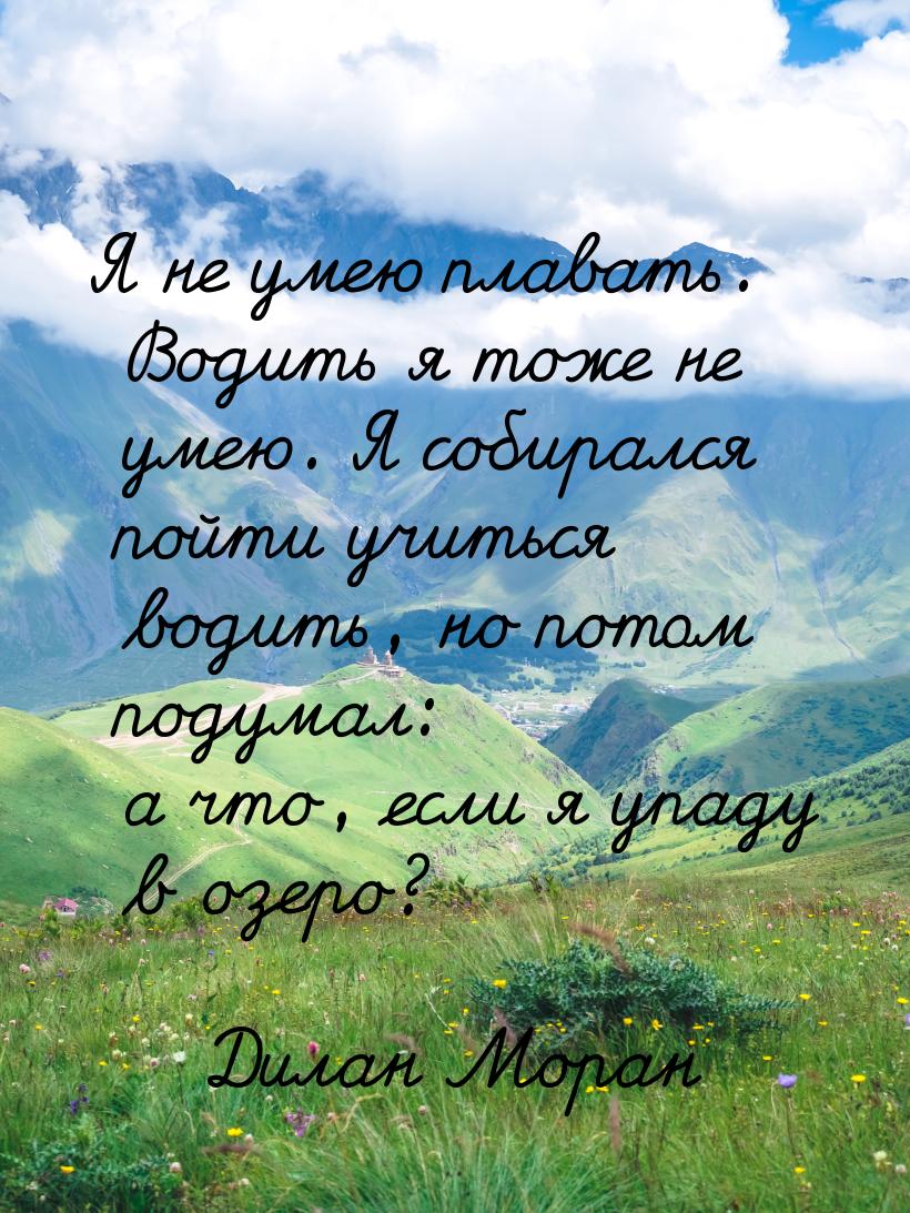 Я не умею плавать. Водить я тоже не умею. Я собирался пойти учиться водить, но потом подум