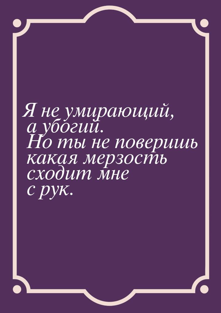 Я не умирающий, а убогий. Но ты не поверишь какая мерзость сходит мне с рук.