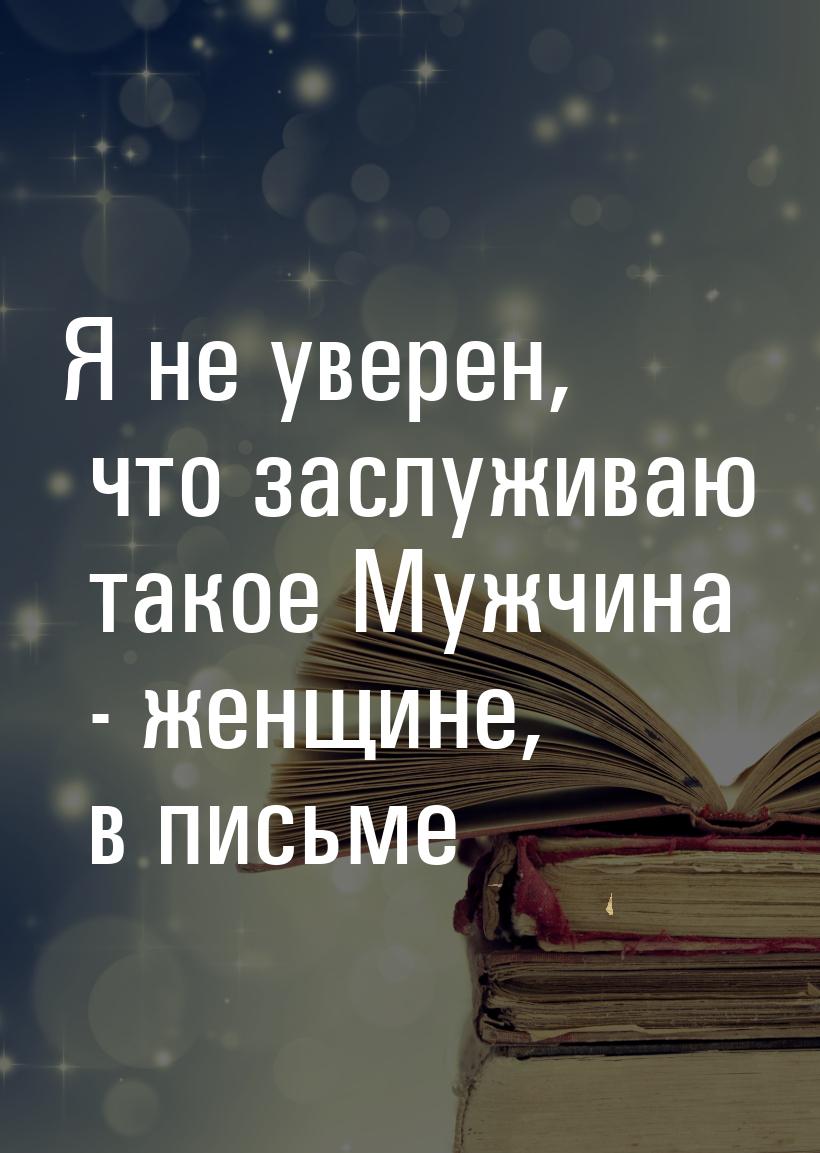 Я не уверен, что заслуживаю такое Мужчина - женщине, в письме