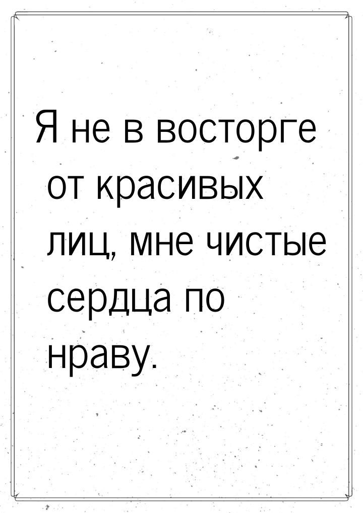 Я не в восторге от красивых лиц, мне чистые сердца по нраву.