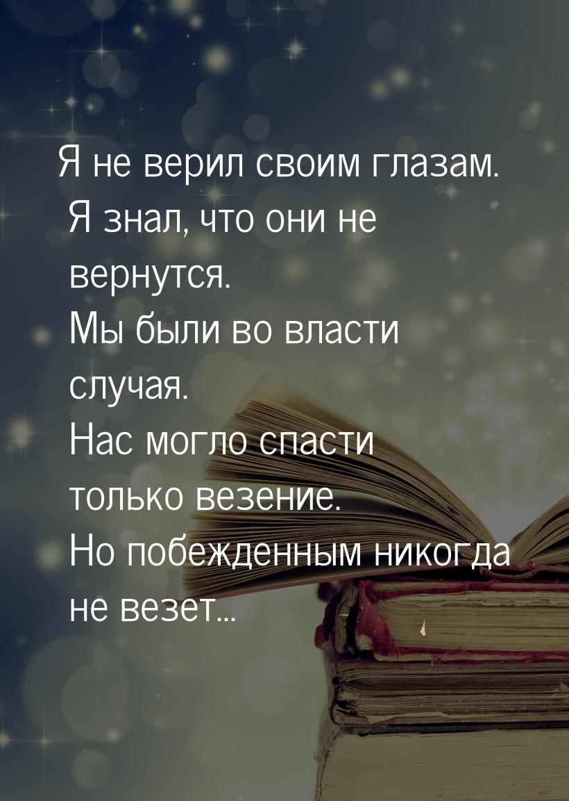 Я не верил своим глазам. Я знал, что они не вернутся. Мы были во власти случая. Нас могло 