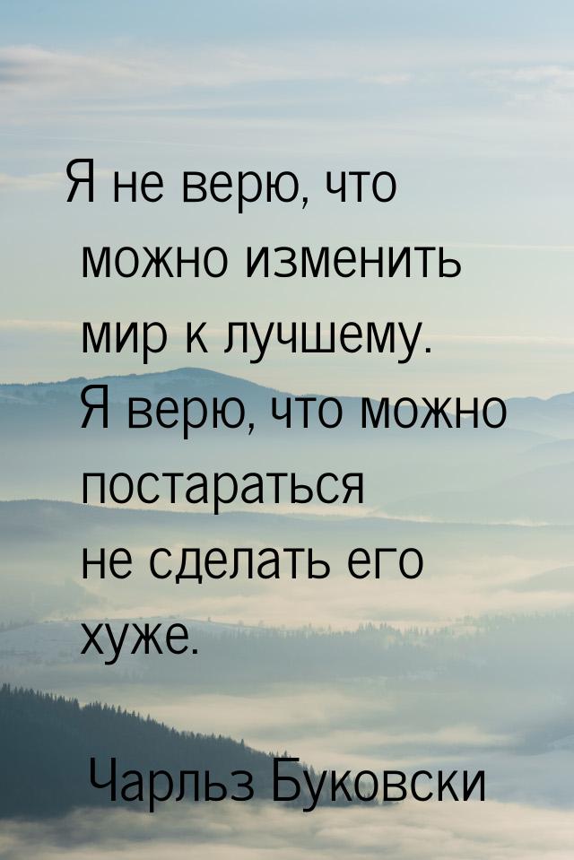 Я не верю, что можно изменить мир к лучшему. Я верю, что можно постараться не сделать его 