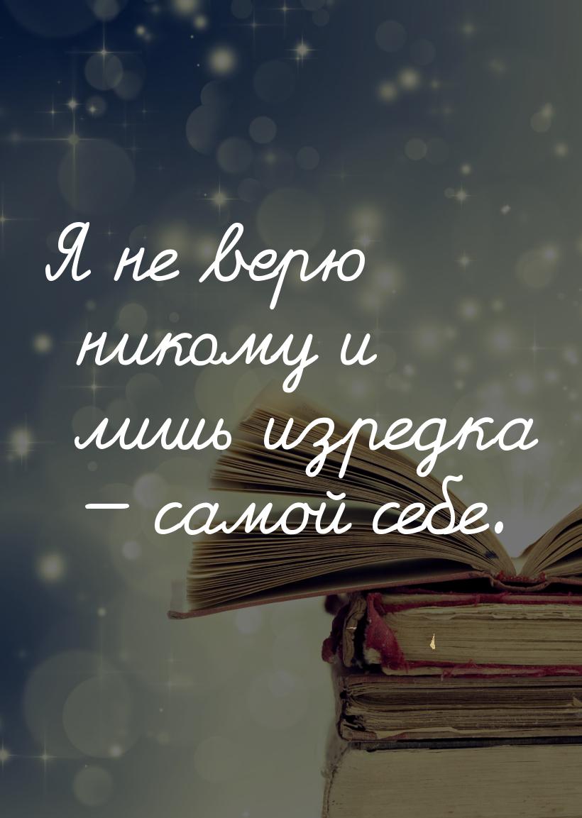 Я не верю никому и лишь изредка  самой себе.