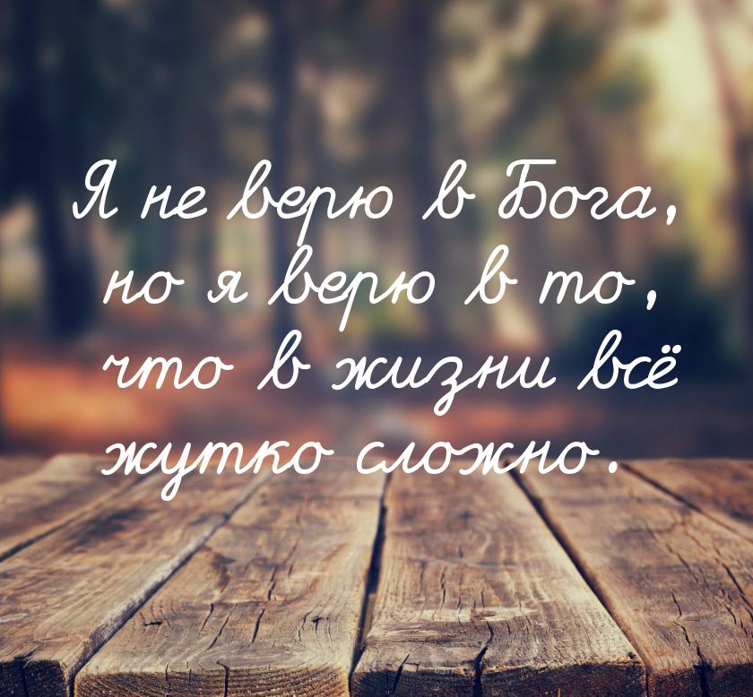 Я не верю в Бога, но я верю в то, что в жизни всё жутко сложно.