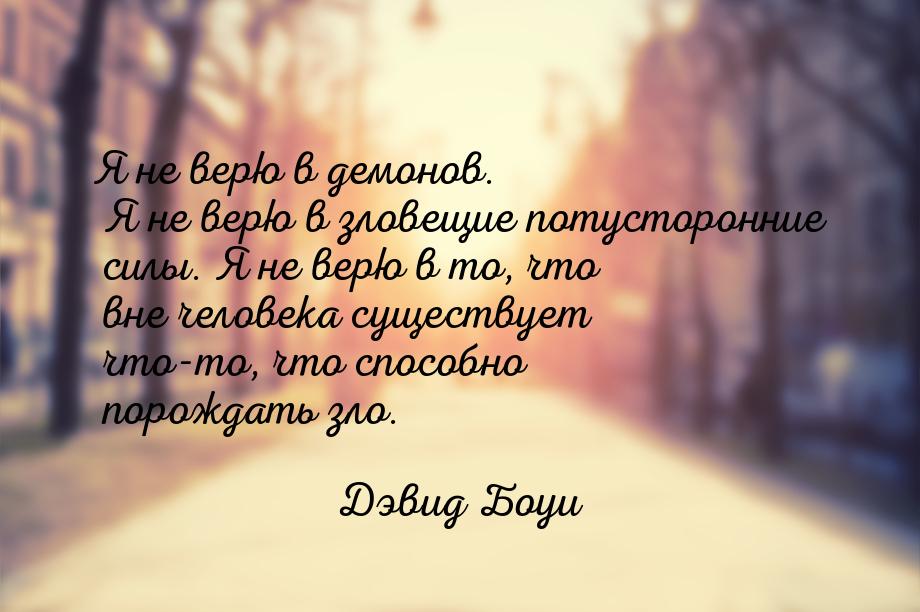 Я не верю в демонов. Я не верю в зловещие потусторонние силы. Я не верю в то, что вне чело