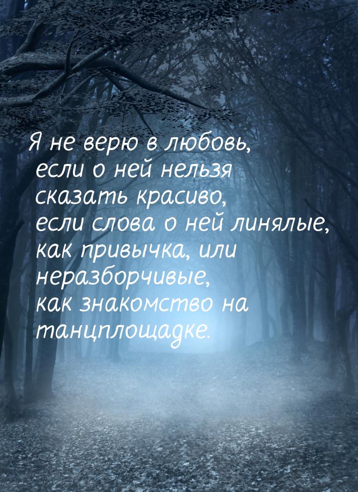 Я не верю в любовь, если о ней нельзя сказать красиво, если слова о ней линялые, как привы