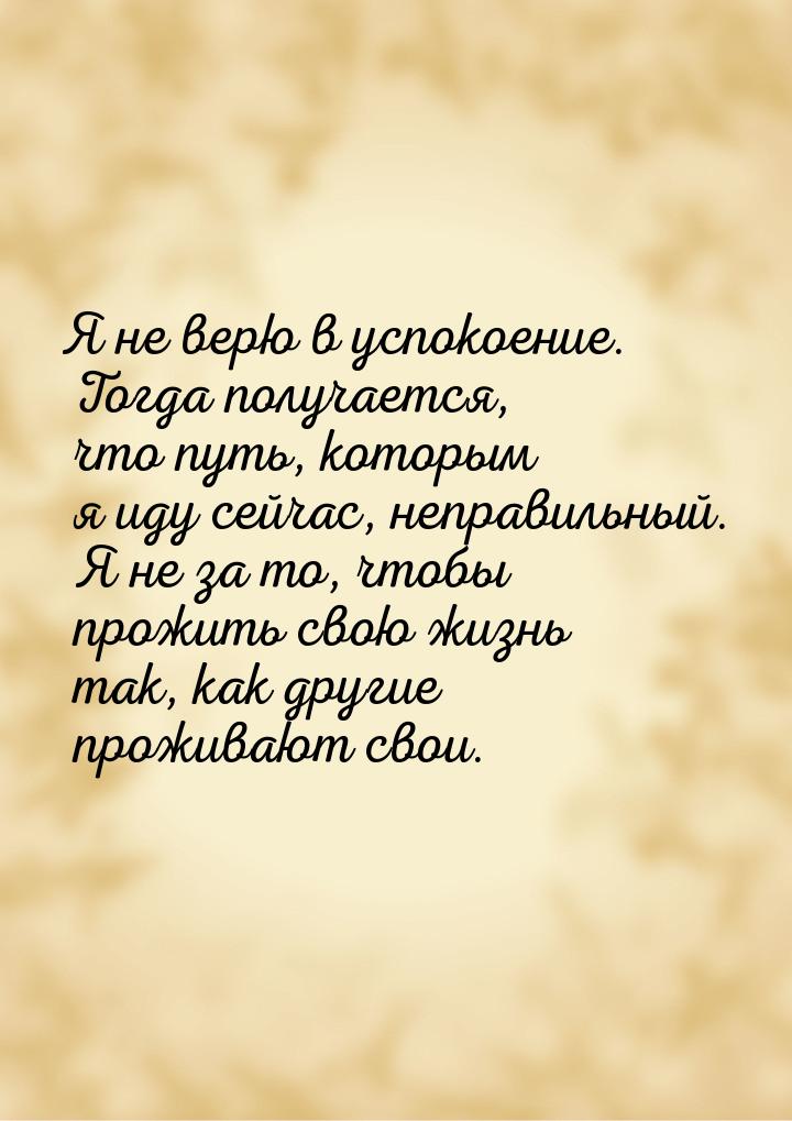 Я не верю в успокоение. Тогда получается, что путь, которым я иду сейчас, неправильный. Я 